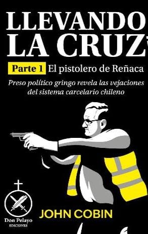 Llevando la Cruz: Un Prisionero Político Gringo Expone las Injusticias, Indignidades y Vejaciones del Sistema de Justicia Criminal y Penitenciario Chileno